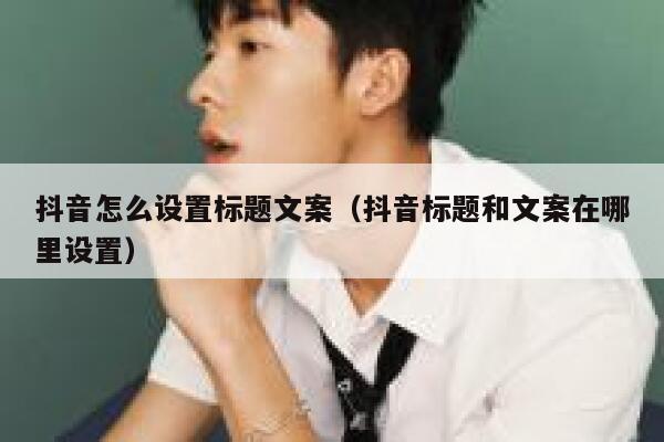 抖音怎么设置标题文案（抖音标题和文案在哪里设置） 第1张