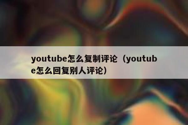youtube怎么复制评论（youtube怎么回复别人评论） 第1张
