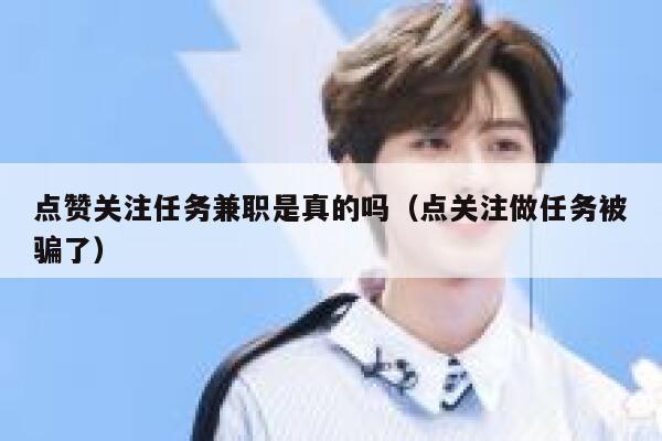 点赞关注任务兼职是真的吗（点关注做任务被骗了） 第1张