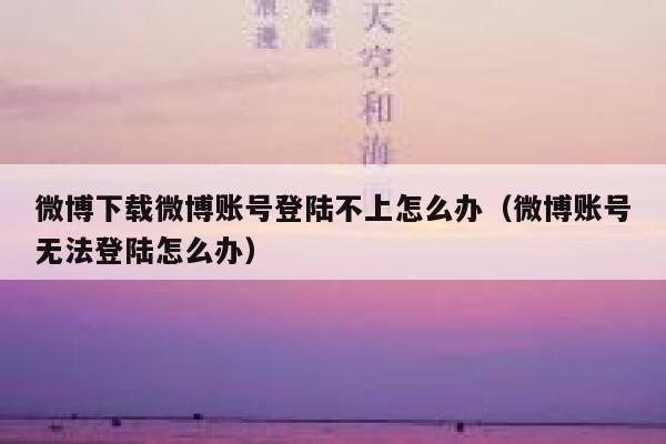 微博下载微博账号登陆不上怎么办（微博账号无法登陆怎么办） 第1张