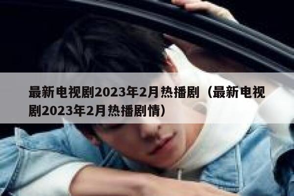 最新电视剧2023年2月热播剧（最新电视剧2023年2月热播剧情） 第1张