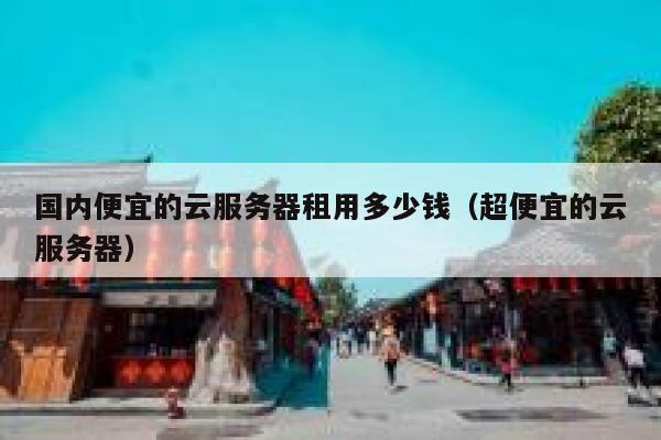 国内便宜的云服务器租用多少钱（超便宜的云服务器） 第1张