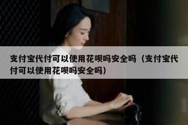支付宝代付可以使用花呗吗安全吗（支付宝代付可以使用花呗吗安全吗） 第1张