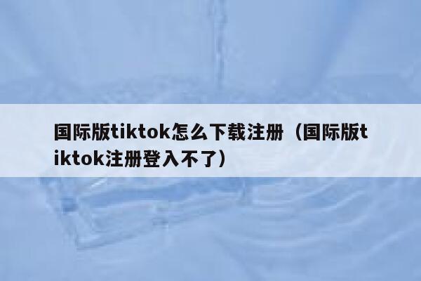 国际版tiktok怎么下载注册（国际版tiktok注册登入不了） 第1张