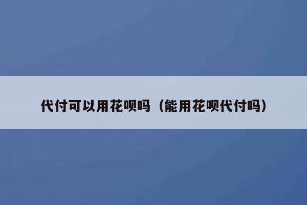 代付可以用花呗吗（能用花呗代付吗） 第1张