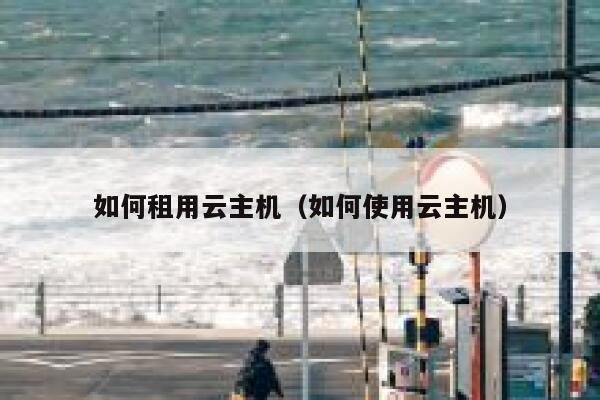 如何租用云主机（如何使用云主机） 第1张