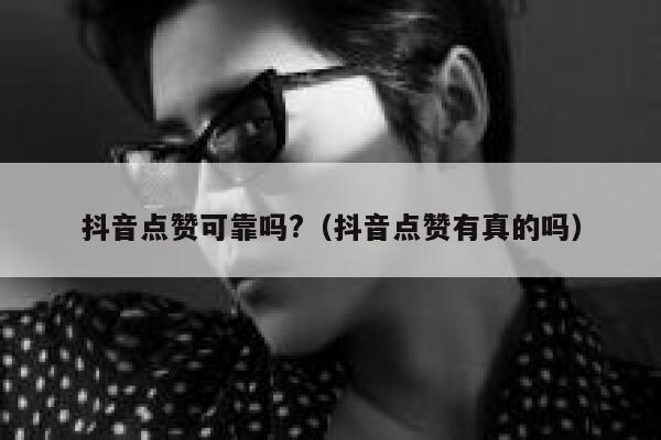 抖音点赞可靠吗?（抖音点赞有真的吗） 第1张