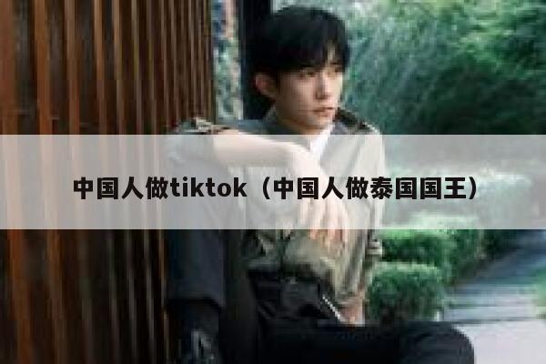 中国人做tiktok（中国人做泰国国王） 第1张