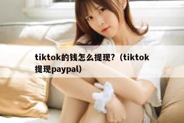 tiktok的钱怎么提现?（tiktok提现paypal） 第1张