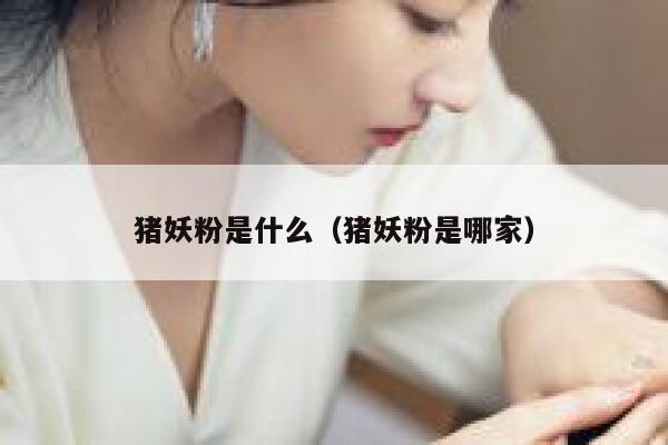 猪妖粉是什么（猪妖粉是哪家） 第1张