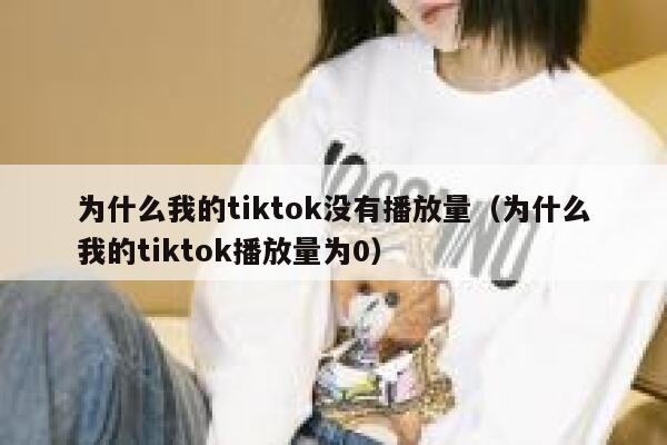 为什么我的tiktok没有播放量（为什么我的tiktok播放量为0） 第1张
