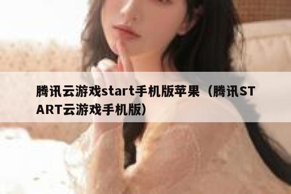 腾讯云游戏start手机版苹果（腾讯START云游戏手机版） 第1张