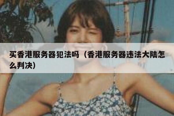 买香港服务器犯法吗（香港服务器违法大陆怎么判决） 第1张