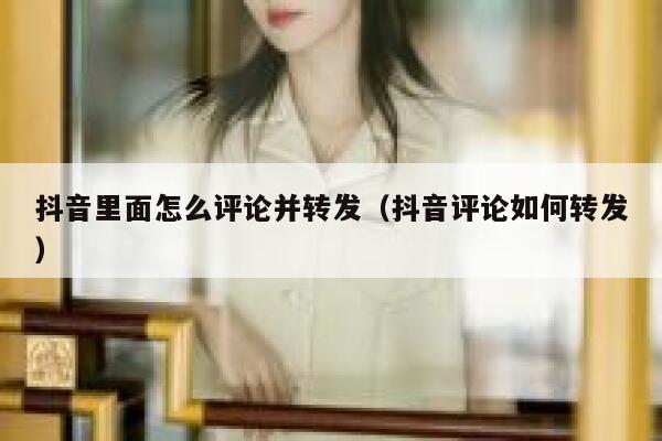 抖音里面怎么评论并转发（抖音评论如何转发） 第1张