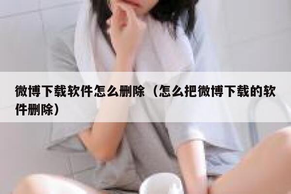 微博下载软件怎么删除（怎么把微博下载的软件删除） 第1张