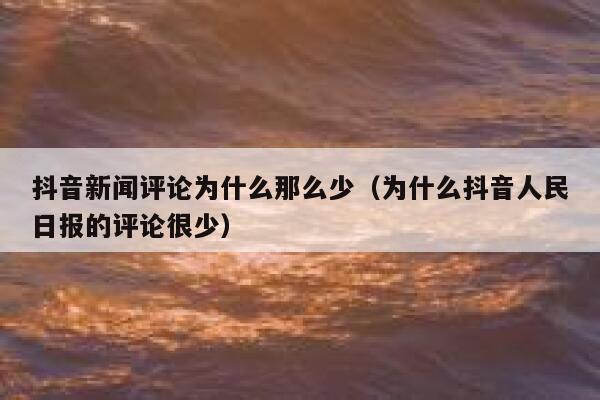 抖音新闻评论为什么那么少（为什么抖音人民日报的评论很少） 第1张
