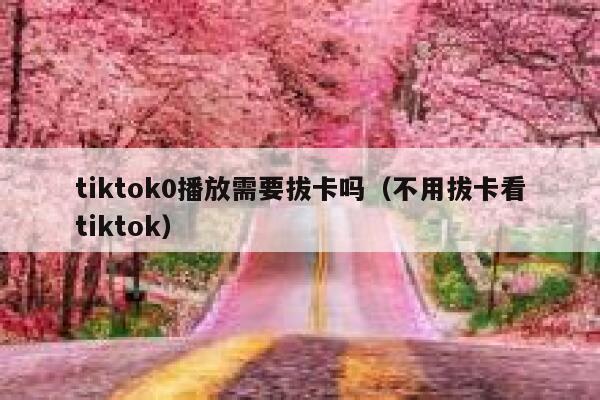 tiktok0播放需要拔卡吗（不用拔卡看tiktok） 第1张