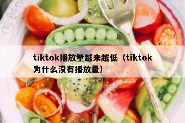 tiktok播放量越来越低（tiktok为什么没有播放量） 第1张