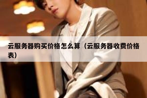 云服务器购买价格怎么算（云服务器收费价格表） 第1张