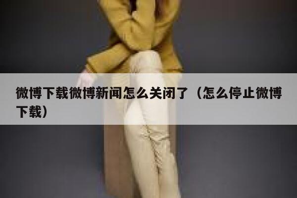 微博下载微博新闻怎么关闭了（怎么停止微博下载） 第1张