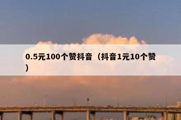 0.5元100个赞抖音（抖音1元10个赞） 第1张