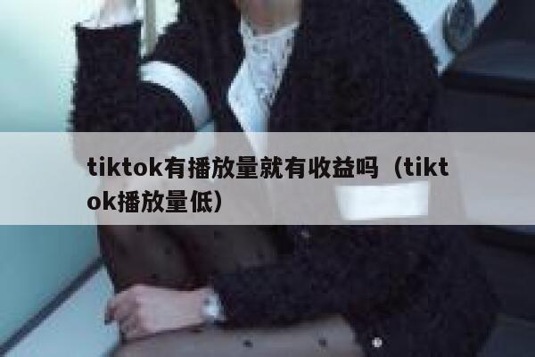 tiktok有播放量就有收益吗（tiktok播放量低） 第1张