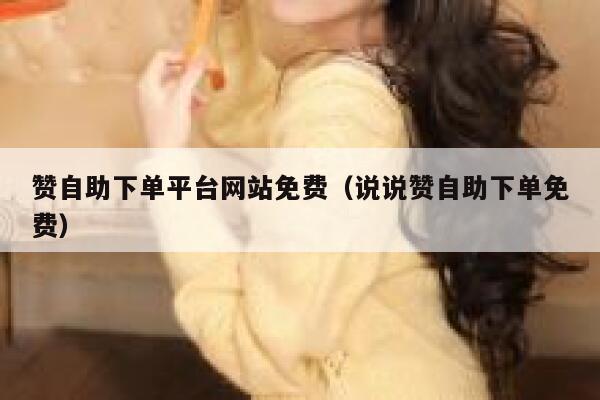 赞自助下单平台网站免费（说说赞自助下单免费） 第1张