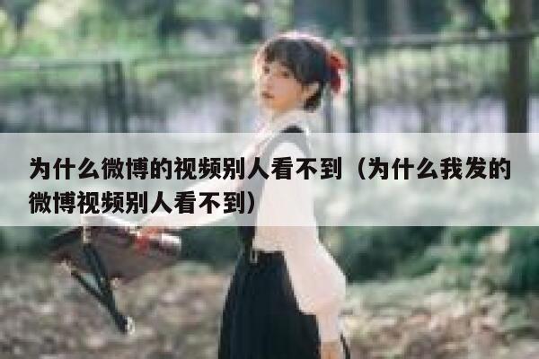 为什么微博的视频别人看不到（为什么我发的微博视频别人看不到） 第1张