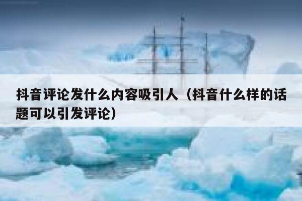 抖音评论发什么内容吸引人（抖音什么样的话题可以引发评论） 第1张
