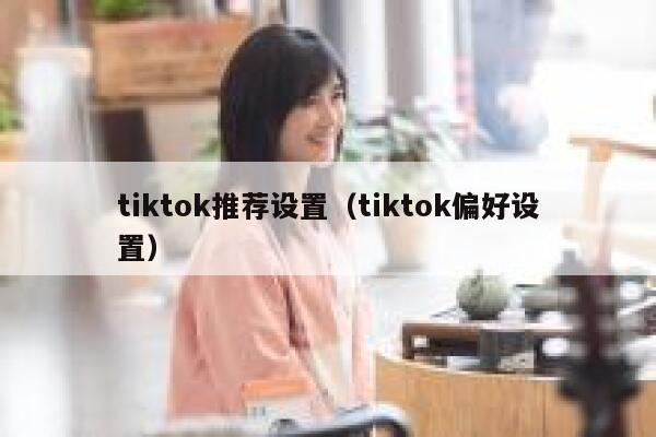 tiktok推荐设置（tiktok偏好设置） 第1张