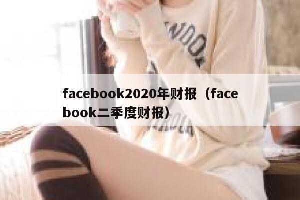 facebook2020年财报(facebook二季度财报) 第1张 facebook2020年财报(facebook二季度财报) 第1张