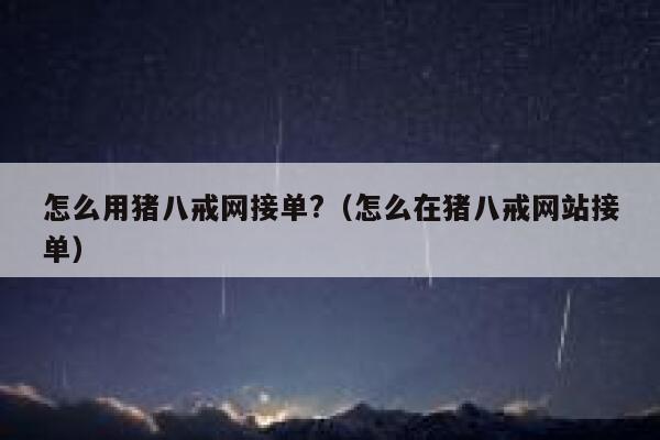 怎么用猪八戒网接单?（怎么在猪八戒网站接单） 第1张