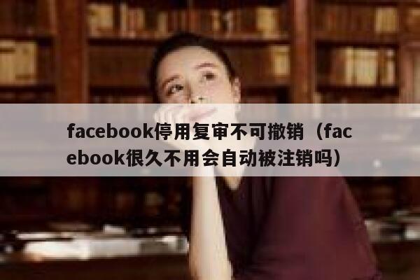 facebook停用复审不可撤销（facebook很久不用会自动被注销吗） 第1张