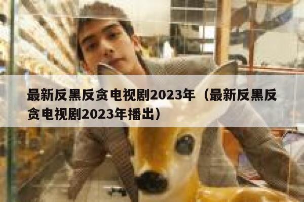 最新反黑反贪电视剧2023年（最新反黑反贪电视剧2023年播出） 第1张