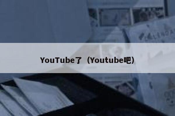 YouTube了（Youtube吧） 第1张