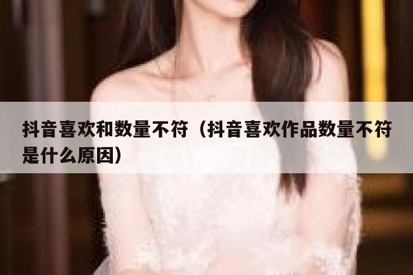 抖音喜欢和数量不符（抖音喜欢作品数量不符是什么原因） 第1张