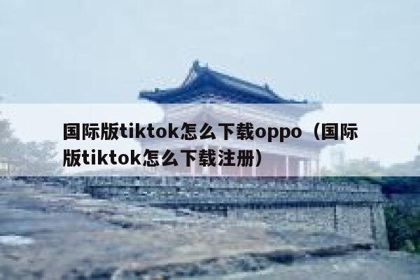 国际版tiktok怎么下载oppo（国际版tiktok怎么下载注册） 第1张