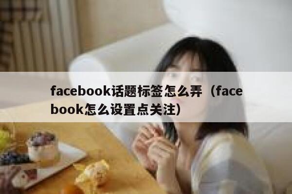 facebook话题标签怎么弄（facebook怎么设置点关注） 第1张