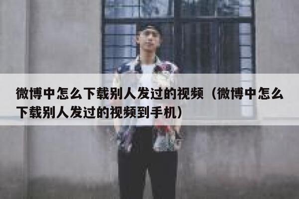 微博中怎么下载别人发过的视频（微博中怎么下载别人发过的视频到手机） 第1张