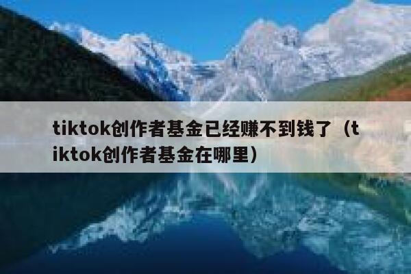 tiktok创作者基金已经赚不到钱了(tiktok创作者基金在哪里) 第1张 tiktok创作者基金已经赚不到钱了(tiktok创作者基金在哪里) 第1张