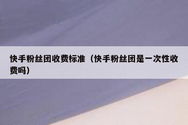 快手粉丝团收费标准（快手粉丝团是一次性收费吗） 第1张