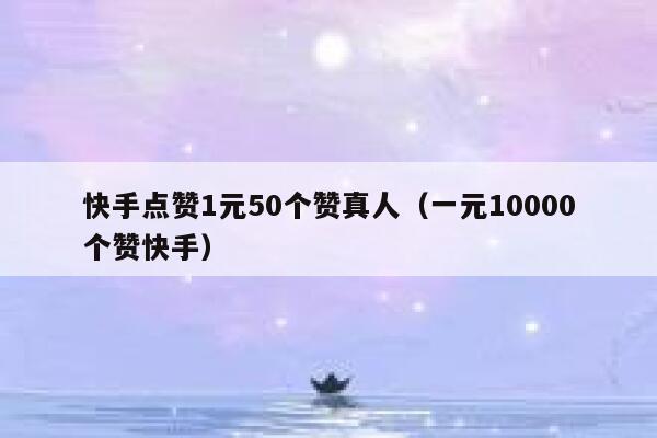 快手点赞1元50个赞真人(一元10000个赞快手) 第1张 快手点赞1元50个赞真人(一元10000个赞快手) 第1张
