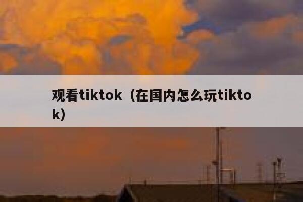 观看tiktok(在国内怎么玩tiktok) 第1张 观看tiktok(在国内怎么玩tiktok) 第1张