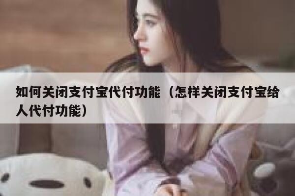 如何关闭支付宝代付功能（怎样关闭支付宝给人代付功能） 第1张