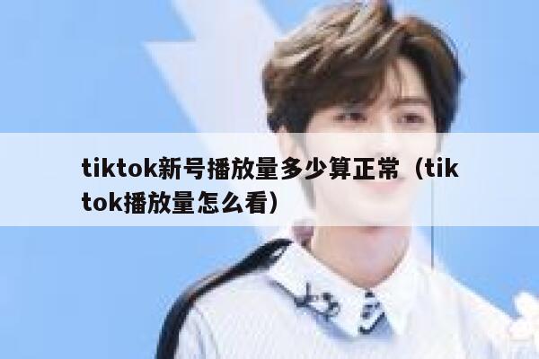 tiktok新号播放量多少算正常(tiktok播放量怎么看) 第1张 tiktok新号播放量多少算正常(tiktok播放量怎么看) 第1张