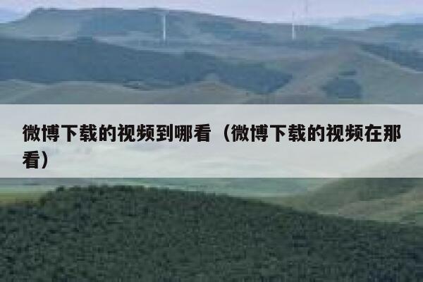微博下载的视频到哪看（微博下载的视频在那看） 第1张