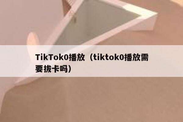 TikTok0播放（tiktok0播放需要拔卡吗） 第1张