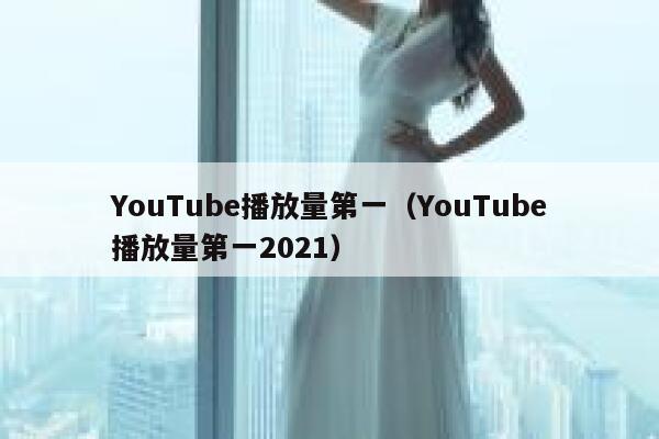 YouTube播放量第一（YouTube播放量第一2021） 第1张