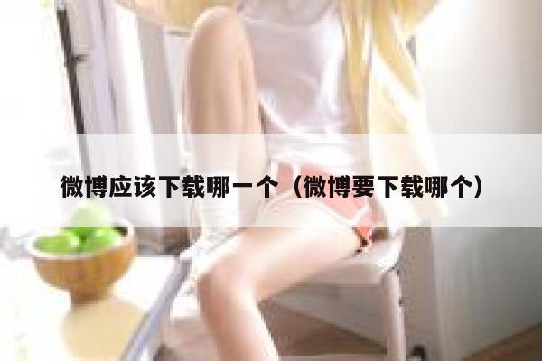 微博应该下载哪一个（微博要下载哪个） 第1张