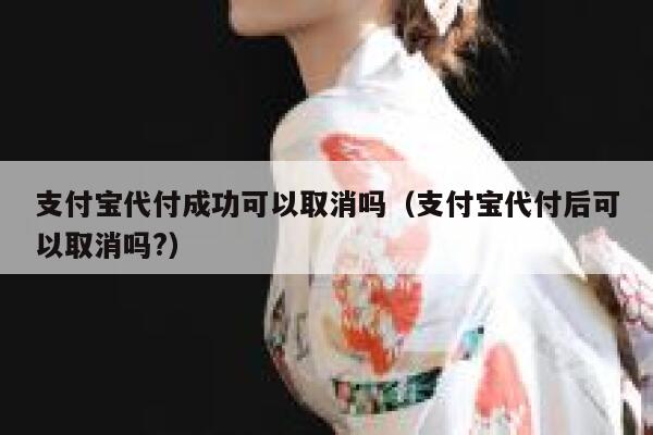 支付宝代付成功可以取消吗（支付宝代付后可以取消吗?） 第1张